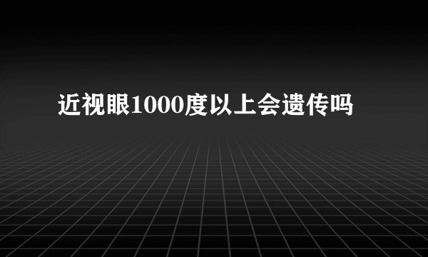 近视眼1000度以上会遗传吗
