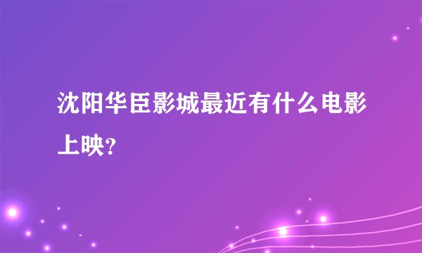 沈阳华臣影城最近有什么电影上映?