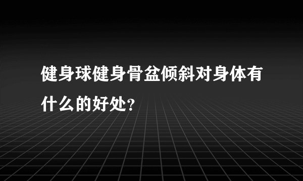 健身球健身骨盆倾斜对身体有什么的好处?
