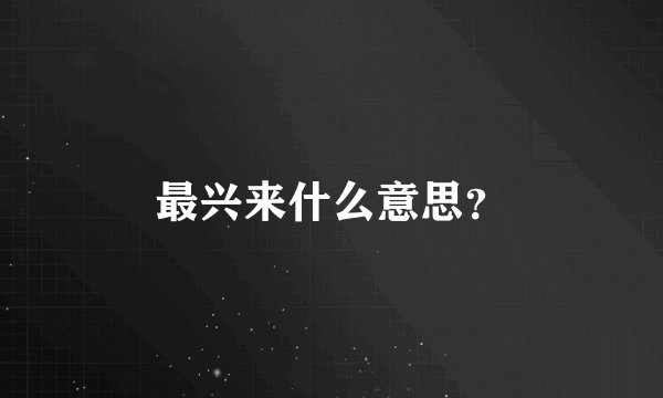 最兴来什么意思？