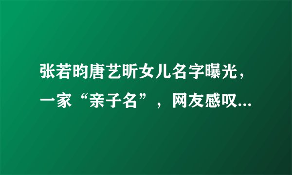 张若昀唐艺昕女儿名字曝光，一家“亲子名”，网友感叹：神仙爱情
