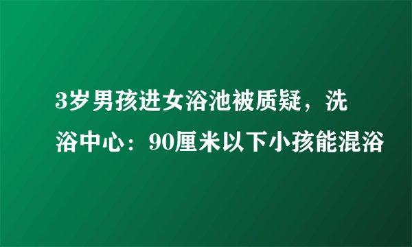 3岁男孩进女浴池被质疑，洗浴中心：90厘米以下小孩能混浴