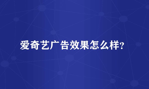 爱奇艺广告效果怎么样？