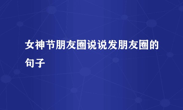 女神节朋友圈说说发朋友圈的句子