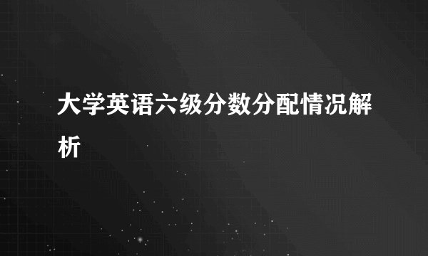 大学英语六级分数分配情况解析