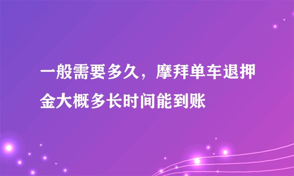 一般需要多久，摩拜单车退押金大概多长时间能到账