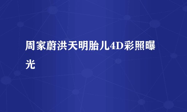周家蔚洪天明胎儿4D彩照曝光