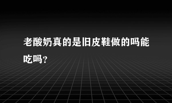 老酸奶真的是旧皮鞋做的吗能吃吗？
