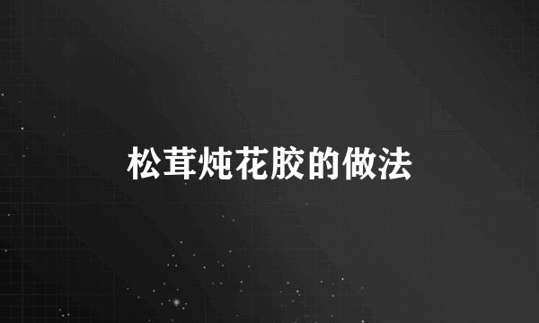 松茸炖花胶的做法