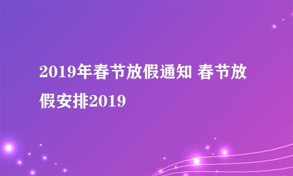 2019年春节放假通知 春节放假安排2019