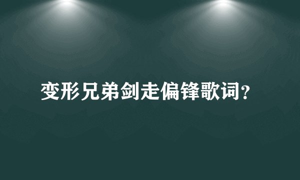 变形兄弟剑走偏锋歌词？
