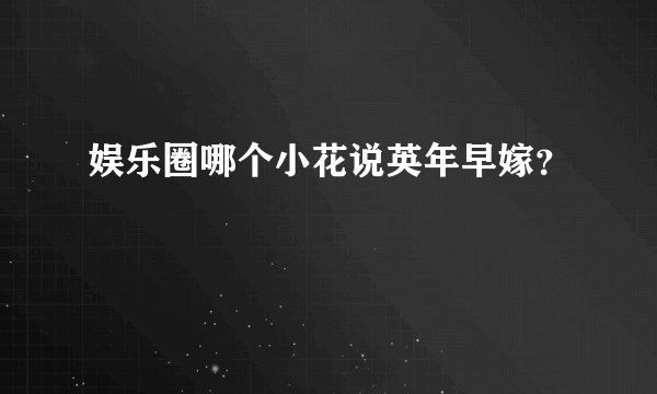 娱乐圈哪个小花说英年早嫁？