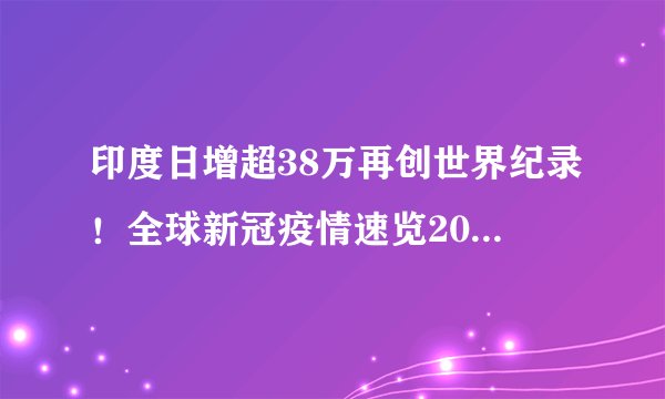 印度日增超38万再创世界纪录！全球新冠疫情速览2021.5.1