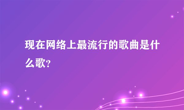 现在网络上最流行的歌曲是什么歌？