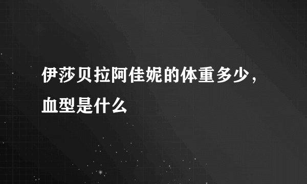 伊莎贝拉阿佳妮的体重多少，血型是什么