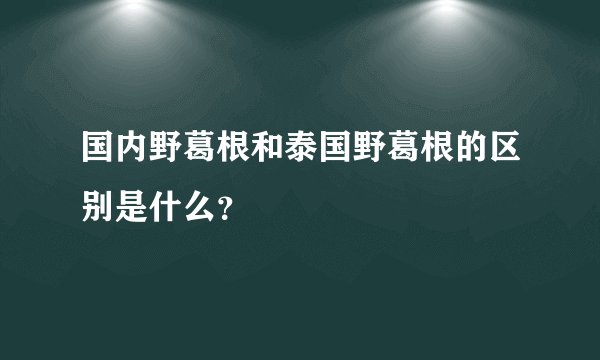 国内野葛根和泰国野葛根的区别是什么？