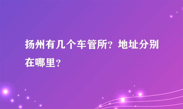扬州有几个车管所？地址分别在哪里？