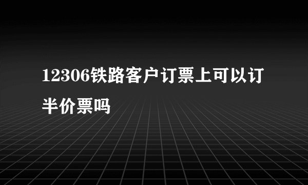 12306铁路客户订票上可以订半价票吗