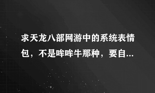 求天龙八部网游中的系统表情包，不是哞哞牛那种，要自带的那个~~742-400