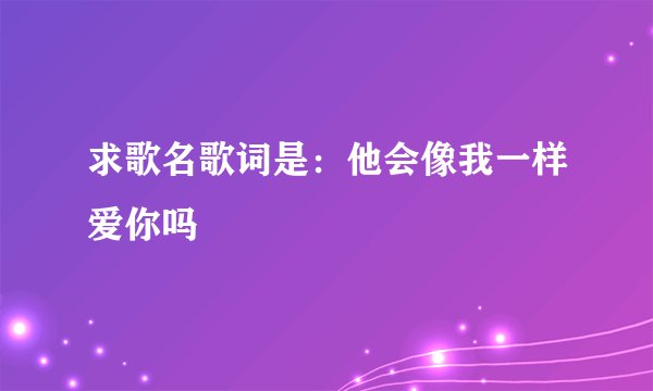 求歌名歌词是：他会像我一样爱你吗