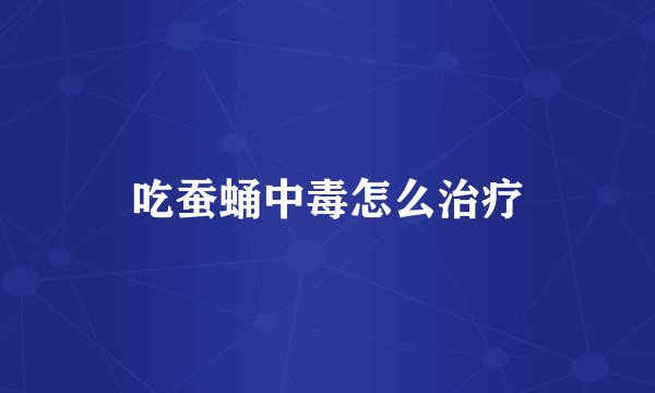 吃蚕蛹中毒怎么治疗