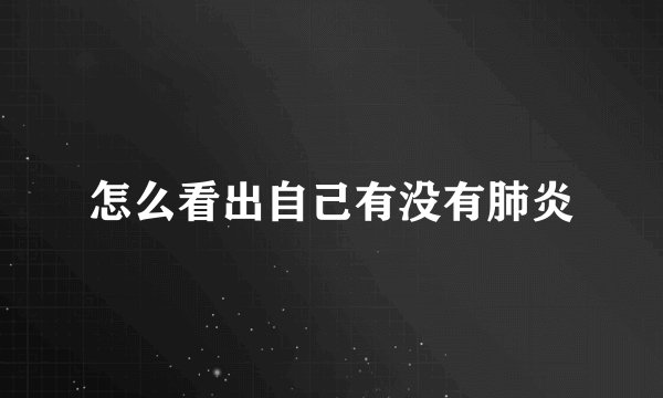 怎么看出自己有没有肺炎