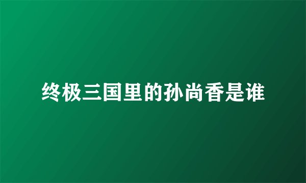 终极三国里的孙尚香是谁