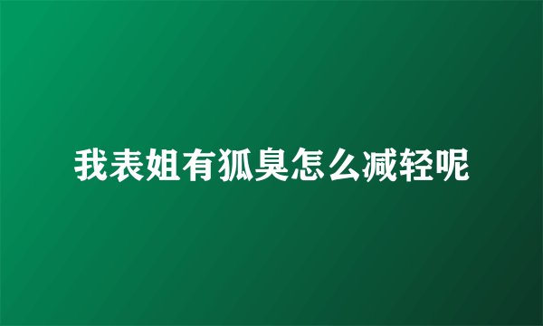 我表姐有狐臭怎么减轻呢