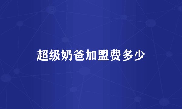 超级奶爸加盟费多少