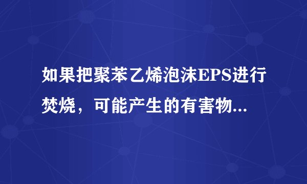 如果把聚苯乙烯泡沫EPS进行焚烧，可能产生的有害物质不包括（）。