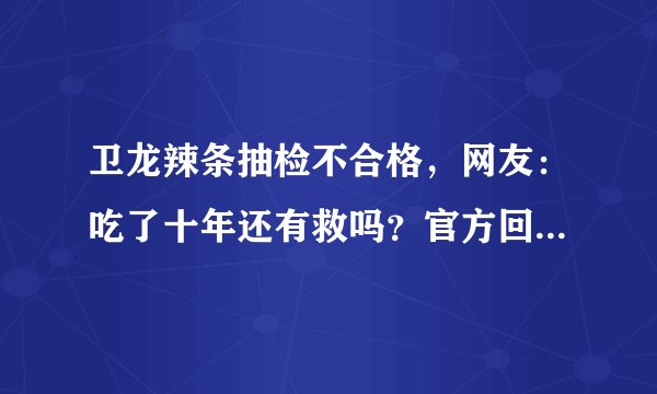 卫龙辣条抽检不合格,网友:吃了十年还有救吗?官方回应来了!