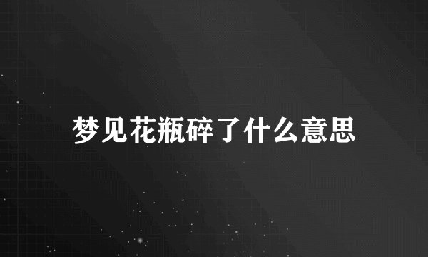 梦见花瓶碎了什么意思