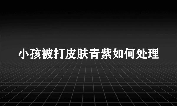 小孩被打皮肤青紫如何处理