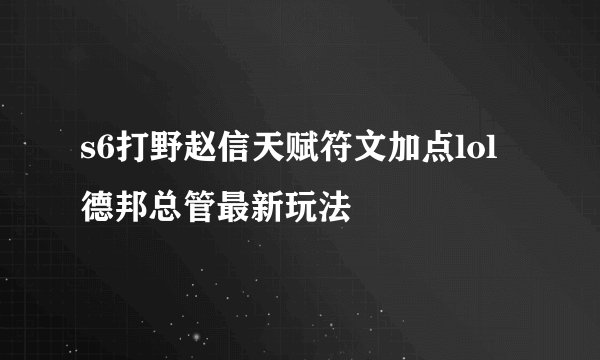 s6打野赵信天赋符文加点lol德邦总管最新玩法