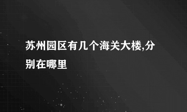 苏州园区有几个海关大楼,分别在哪里