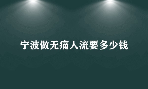 宁波做无痛人流要多少钱