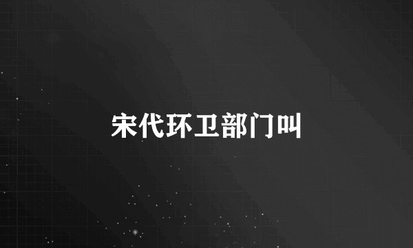 宋代环卫部门叫