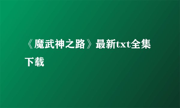 《魔武神之路》最新txt全集下载