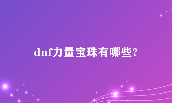 dnf力量宝珠有哪些?