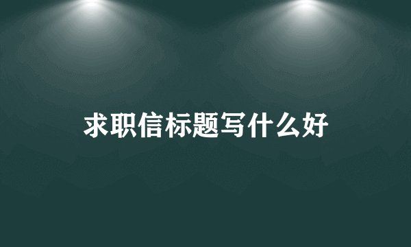 求职信标题写什么好
