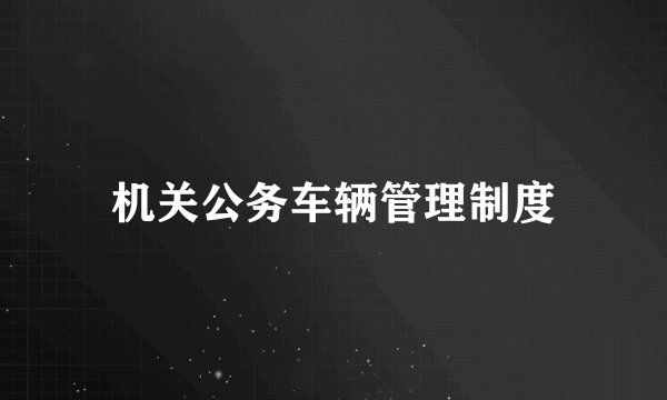 机关公务车辆管理制度
