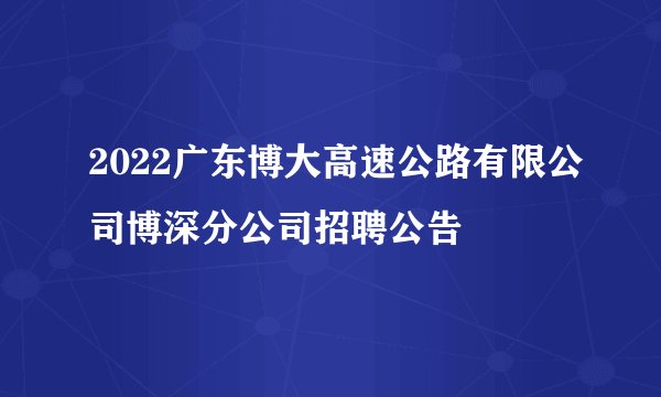 2022广东博大高速公路有限公司博深分公司招聘公告