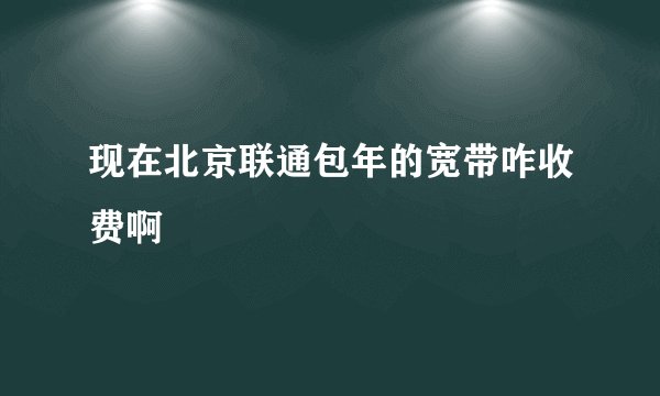 现在北京联通包年的宽带咋收费啊
