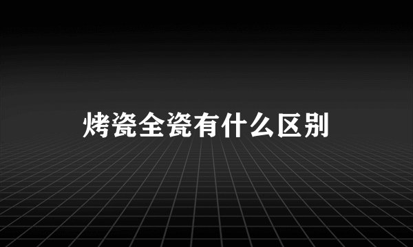 烤瓷全瓷有什么区别