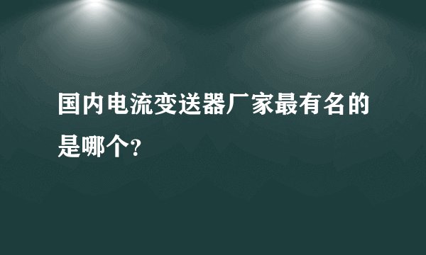 国内电流变送器厂家最有名的是哪个?
