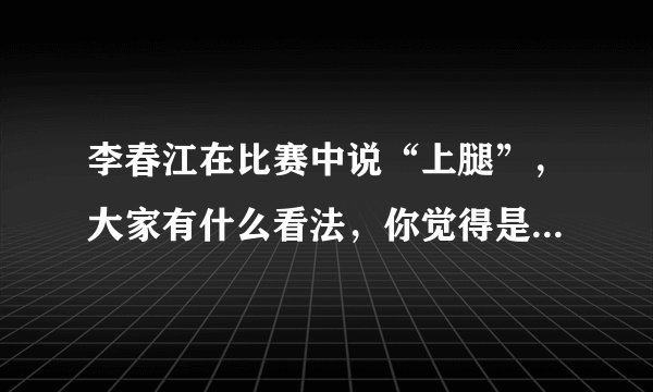 李春江在比赛中说“上腿”，大家有什么看法，你觉得是什么意思？