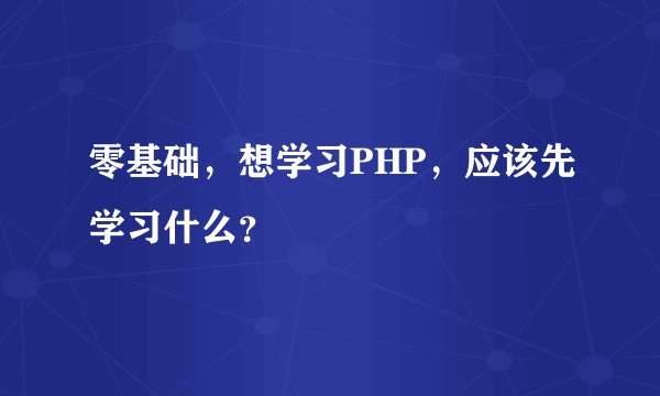 零基础,想学习PHP,应该先学习什么?