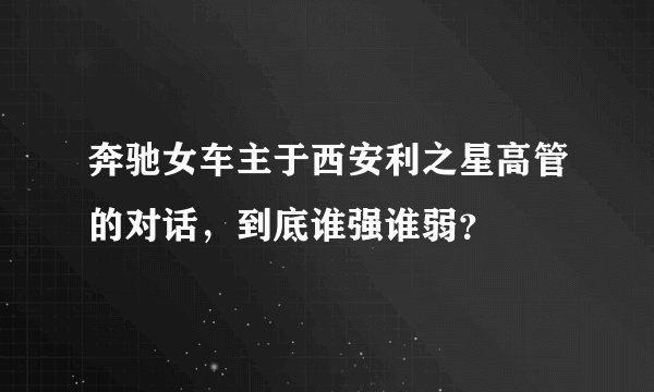 奔驰女车主于西安利之星高管的对话，到底谁强谁弱？