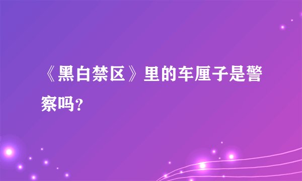 《黑白禁区》里的车厘子是警察吗？