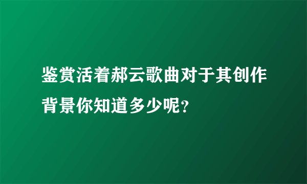 鉴赏活着郝云歌曲对于其创作背景你知道多少呢？